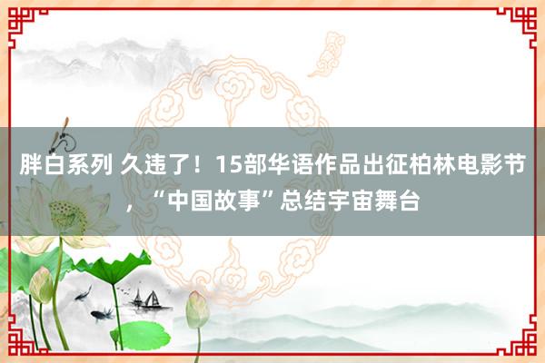 胖白系列 久违了！15部华语作品出征柏林电影节，“中国故事”总结宇宙舞台