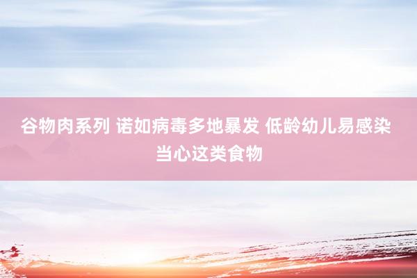 谷物肉系列 诺如病毒多地暴发 低龄幼儿易感染 当心这类食物