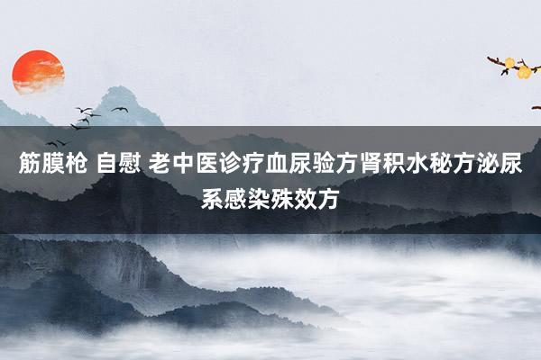 筋膜枪 自慰 老中医诊疗血尿验方肾积水秘方泌尿系感染殊效方