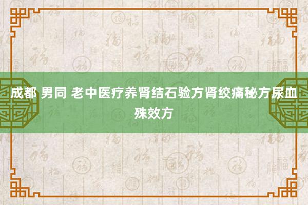 成都 男同 老中医疗养肾结石验方肾绞痛秘方尿血殊效方