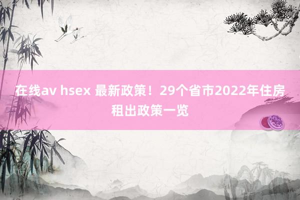 在线av hsex 最新政策！29个省市2022年住房租出政策一览