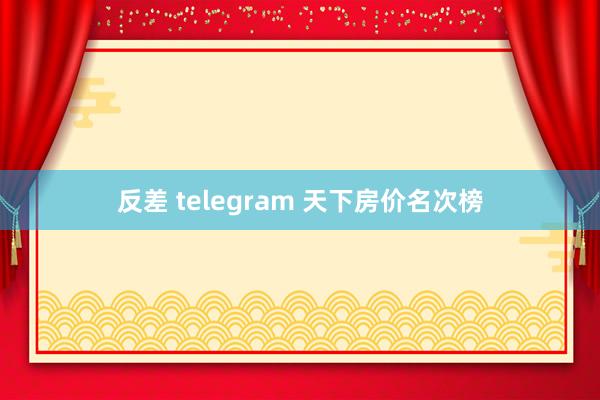 反差 telegram 天下房价名次榜