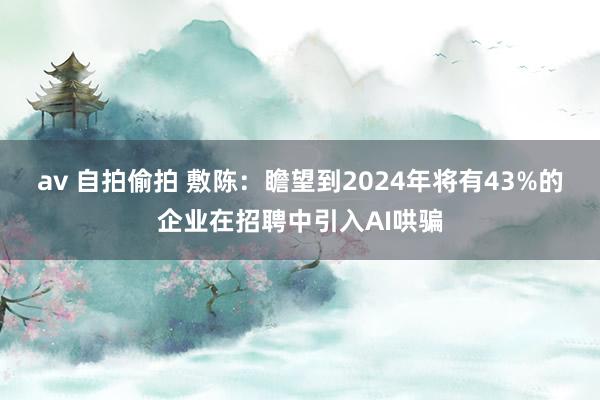 av 自拍偷拍 敷陈：瞻望到2024年将有43%的企业在招聘中引入AI哄骗