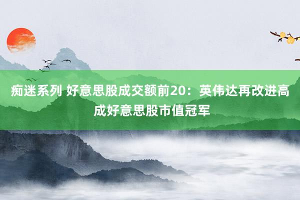 痴迷系列 好意思股成交额前20：英伟达再改进高 成好意思股市值冠军