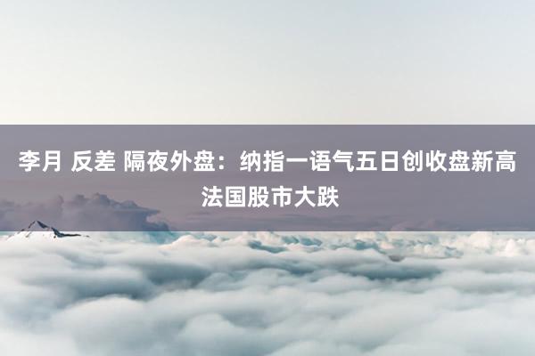 李月 反差 隔夜外盘：纳指一语气五日创收盘新高 法国股市大跌