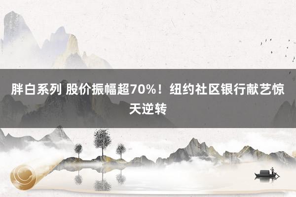 胖白系列 股价振幅超70%！纽约社区银行献艺惊天逆转