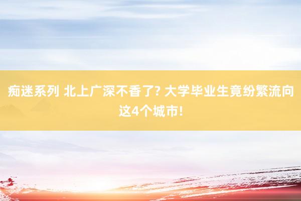 痴迷系列 北上广深不香了? 大学毕业生竟纷繁流向这4个城市!