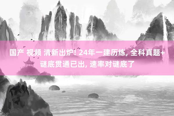 国产 视频 清新出炉! 24年一建历练， 全科真题+谜底贯通已出， 速率对谜底了