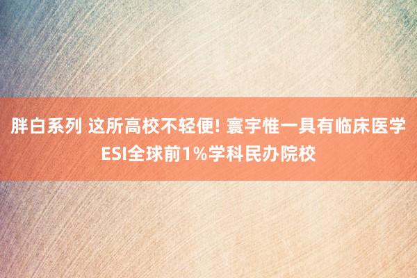 胖白系列 这所高校不轻便! 寰宇惟一具有临床医学ESI全球前1%学科民办院校