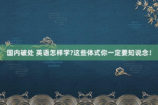 国内破处 英语怎样学?这些体式你一定要知说念！