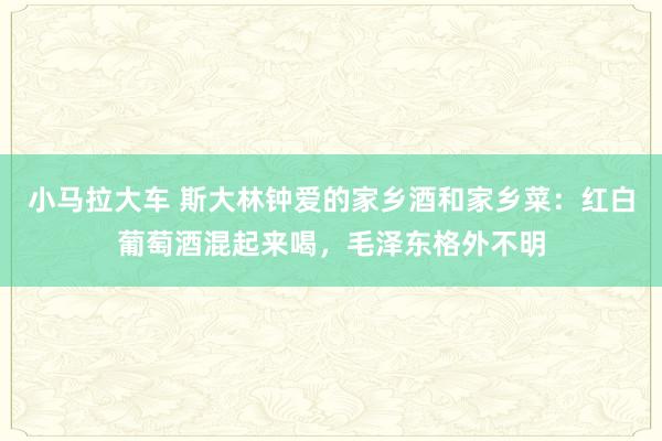 小马拉大车 斯大林钟爱的家乡酒和家乡菜：红白葡萄酒混起来喝，毛泽东格外不明