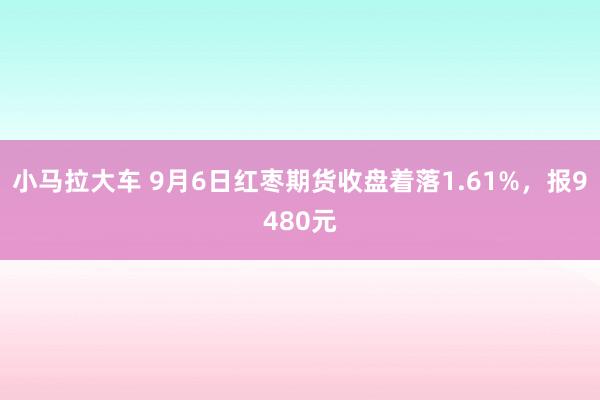 小马拉大车 9月6日红枣期货收盘着落1.61%，报9480元