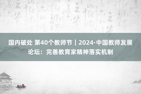 国内破处 第40个教师节｜2024·中国教师发展论坛：完善教育家精神落实机制