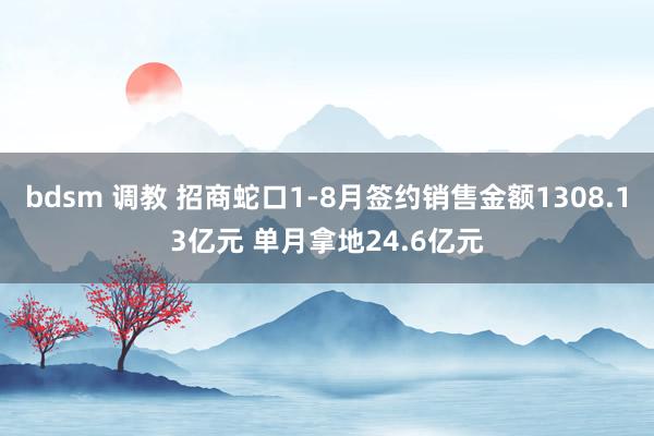 bdsm 调教 招商蛇口1-8月签约销售金额1308.13亿元 单月拿地24.6亿元