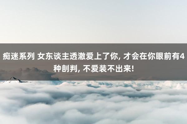 痴迷系列 女东谈主透澈爱上了你， 才会在你眼前有4种剖判， 不爱装不出来!