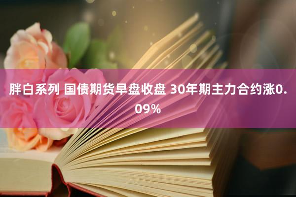 胖白系列 国债期货早盘收盘 30年期主力合约涨0.09%