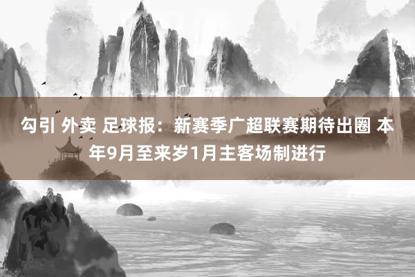 勾引 外卖 足球报：新赛季广超联赛期待出圈 本年9月至来岁1月主客场制进行