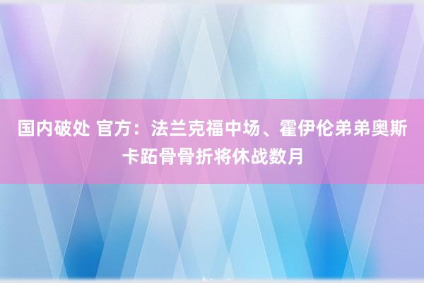 国内破处 官方：法兰克福中场、霍伊伦弟弟奥斯卡跖骨骨折将休战数月