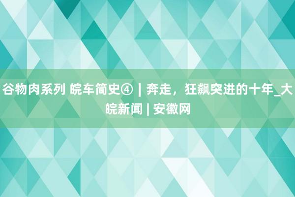 谷物肉系列 皖车简史④∣奔走，狂飙突进的十年_大皖新闻 | 安徽网