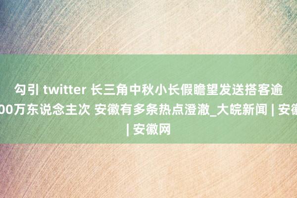 勾引 twitter 长三角中秋小长假瞻望发送搭客逾1500万东说念主次 安徽有多条热点澄澈_大皖新闻 | 安徽网