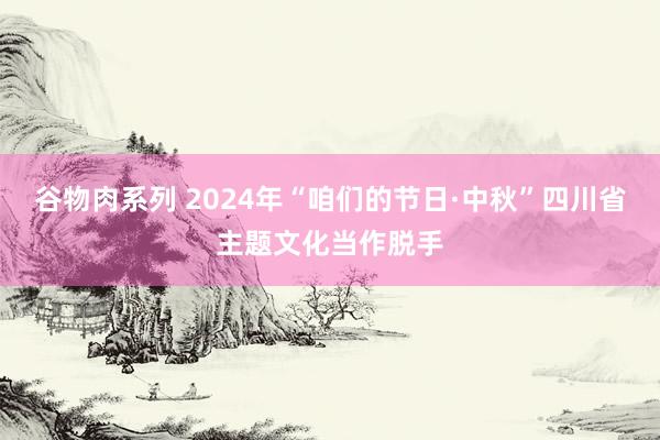 谷物肉系列 2024年“咱们的节日·中秋”四川省主题文化当作脱手