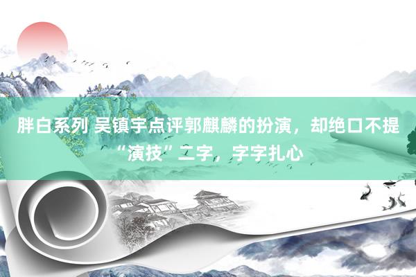 胖白系列 吴镇宇点评郭麒麟的扮演，却绝口不提“演技”二字，字字扎心