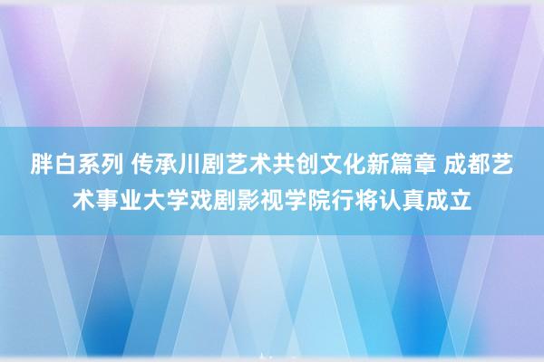 胖白系列 传承川剧艺术共创文化新篇章 成都艺术事业大学戏剧影视学院行将认真成立