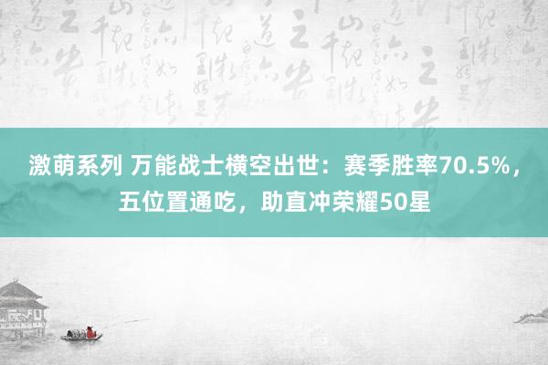 激萌系列 万能战士横空出世：赛季胜率70.5%，五位置通吃，助直冲荣耀50星