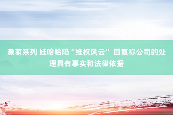 激萌系列 娃哈哈陷“维权风云” 回复称公司的处理具有事实和法律依据