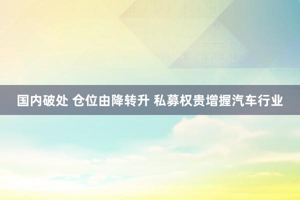 国内破处 仓位由降转升 私募权贵增握汽车行业