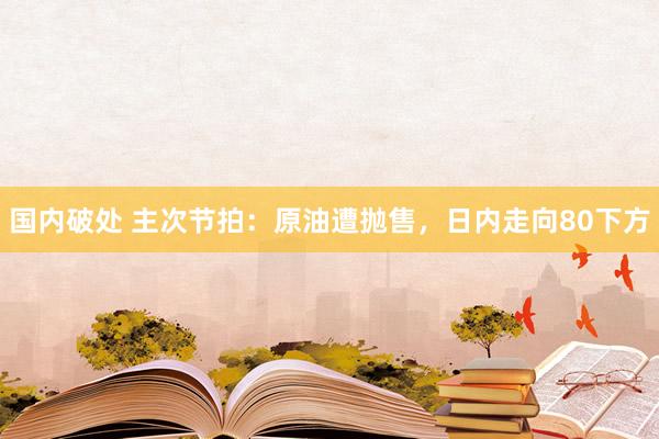 国内破处 主次节拍：原油遭抛售，日内走向80下方