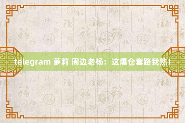 telegram 萝莉 周边老杨：这爆仓套路我熟！