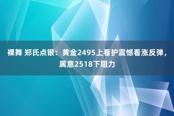 裸舞 郑氏点银：黄金2495上看护震憾看涨反弹，属意2518下阻力