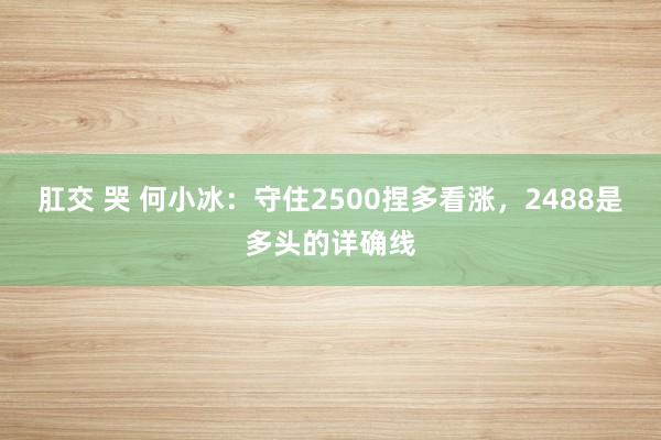 肛交 哭 何小冰：守住2500捏多看涨，2488是多头的详确线