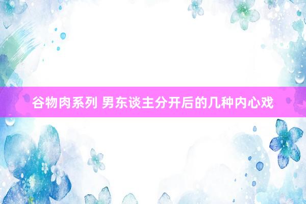 谷物肉系列 男东谈主分开后的几种内心戏