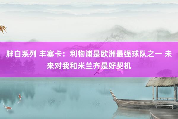 胖白系列 丰塞卡：利物浦是欧洲最强球队之一 未来对我和米兰齐是好契机