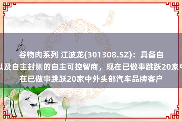 谷物肉系列 江波龙(301308.SZ)：具备自研主控长入自研固件以及自主封测的自主可控智商，现在已做事跳跃20家中外头部汽车品牌客户