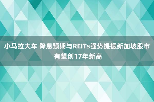 小马拉大车 降息预期与REITs强势提振新加坡股市 有望创17年新高