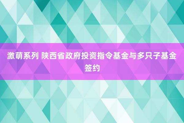 激萌系列 陕西省政府投资指令基金与多只子基金签约