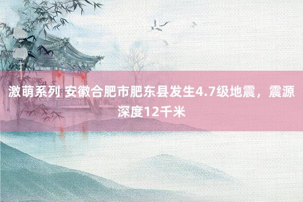 激萌系列 安徽合肥市肥东县发生4.7级地震，震源深度12千米