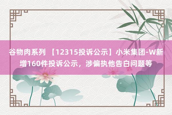 谷物肉系列 【12315投诉公示】小米集团-W新增160件投诉公示，涉偏执他告白问题等