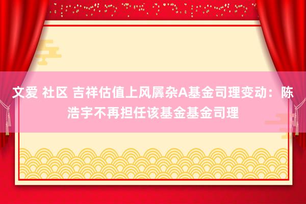 文爱 社区 吉祥估值上风羼杂A基金司理变动：陈浩宇不再担任该基金基金司理