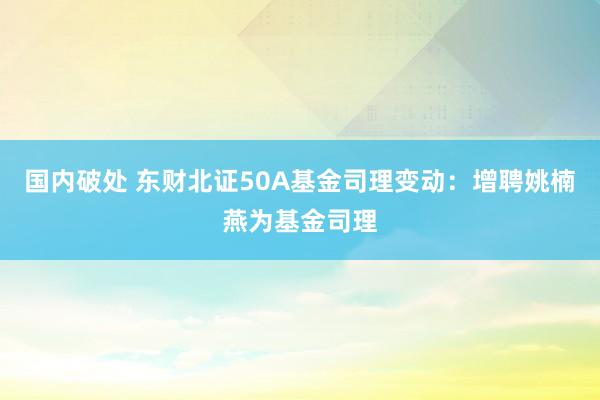 国内破处 东财北证50A基金司理变动：增聘姚楠燕为基金司理