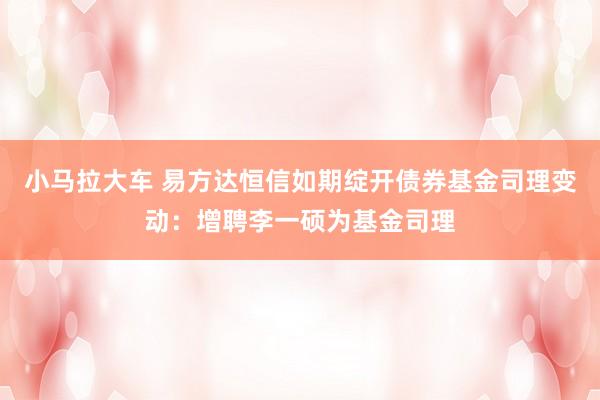 小马拉大车 易方达恒信如期绽开债券基金司理变动：增聘李一硕为基金司理