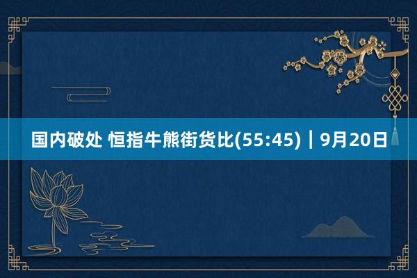 国内破处 恒指牛熊街货比(55:45)︱9月20日