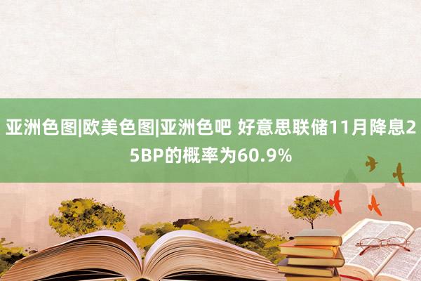 亚洲色图|欧美色图|亚洲色吧 好意思联储11月降息25BP的概率为60.9%