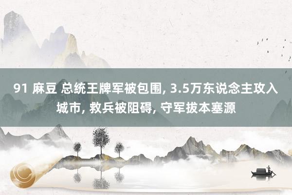 91 麻豆 总统王牌军被包围， 3.5万东说念主攻入城市， 救兵被阻碍， 守军拔本塞源