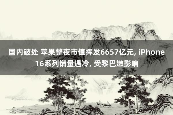 国内破处 苹果整夜市值挥发6657亿元， iPhone16系列销量遇冷， 受黎巴嫩影响