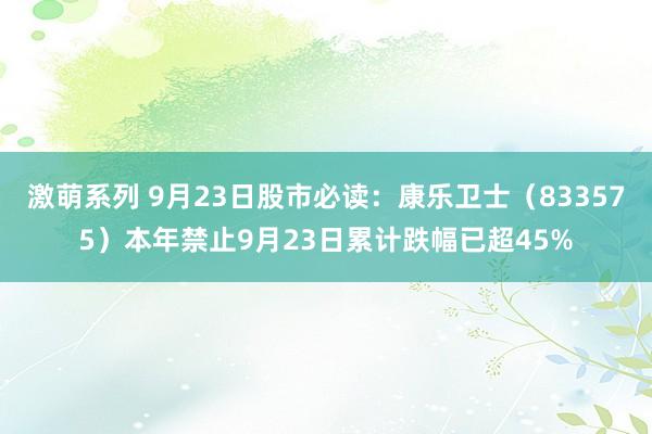 激萌系列 9月23日股市必读：康乐卫士（833575）本年禁止9月23日累计跌幅已超45%