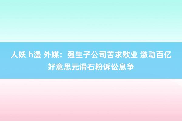 人妖 h漫 外媒：强生子公司苦求歇业 激动百亿好意思元滑石粉诉讼息争